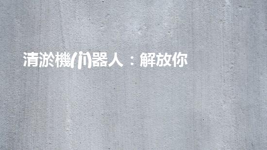 清淤機(jī)器人：解放你的管道煩惱，暢通無阻的秘密武器！